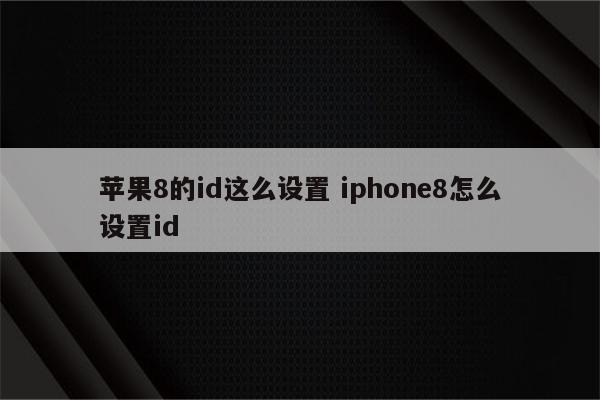 苹果8的id这么设置 iphone8怎么设置id