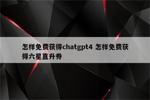 怎样免费获得chatgpt4 怎样免费获得六星直升券