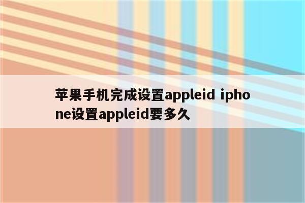 苹果手机完成设置appleid iphone设置appleid要多久