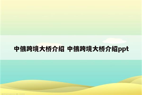 中俄跨境大桥介绍 中俄跨境大桥介绍ppt