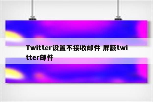 Twitter设置不接收邮件 屏蔽twitter邮件