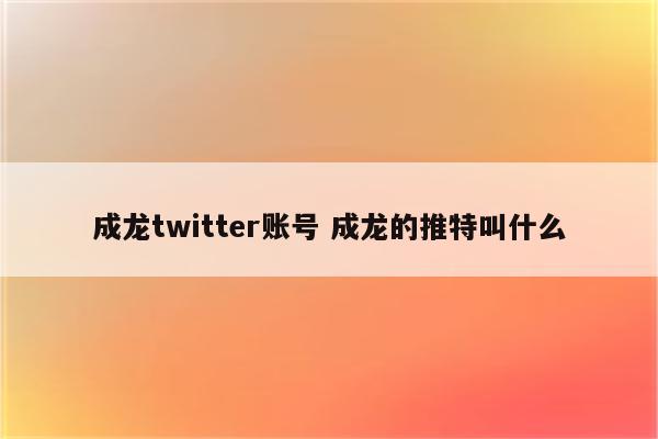 成龙twitter账号 成龙的推特叫什么