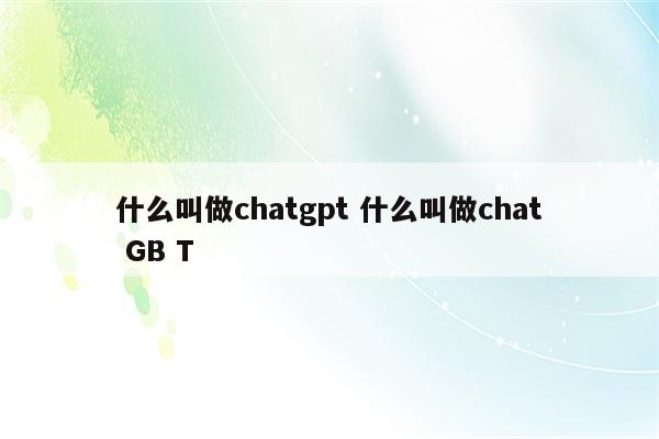 什么叫做chatgpt 什么叫做chat GB T