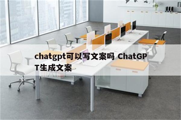 chatgpt可以写文案吗 ChatGPT生成文案