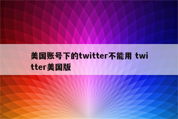 美国账号下的twitter不能用 twitter美国版