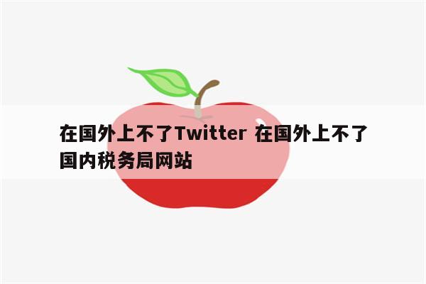 在国外上不了Twitter 在国外上不了国内税务局网站