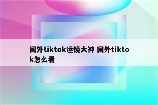 国外tiktok运镜大神 国外tiktok怎么看