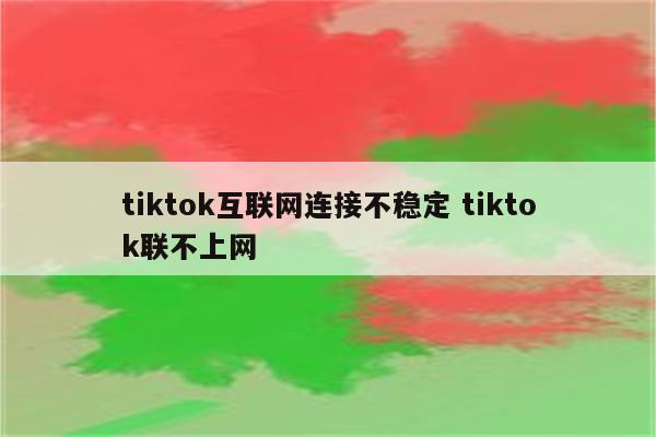 tiktok互联网连接不稳定 tiktok联不上网