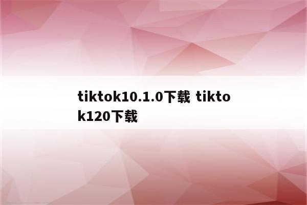 tiktok10.1.0下载 tiktok120下载