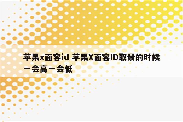 苹果x面容id 苹果X面容ID取景的时候一会高一会低