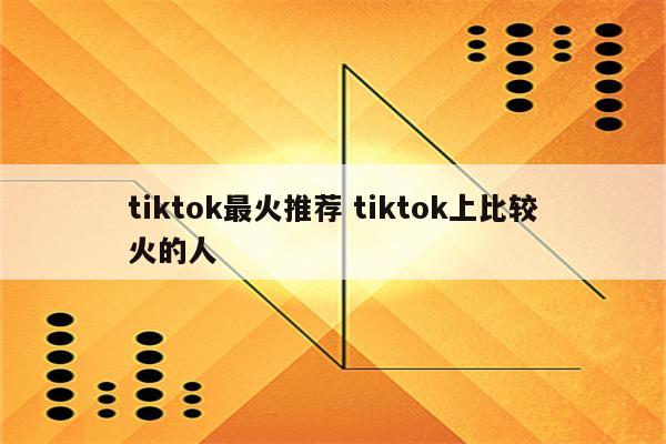 tiktok最火推荐 tiktok上比较火的人