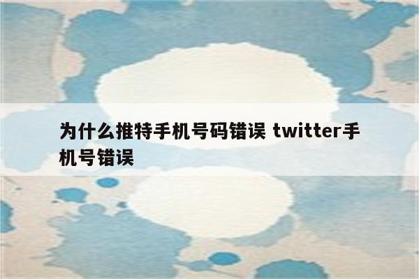 为什么推特手机号码错误 twitter手机号错误