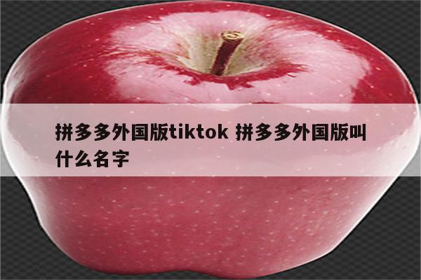 拼多多外国版tiktok 拼多多外国版叫什么名字