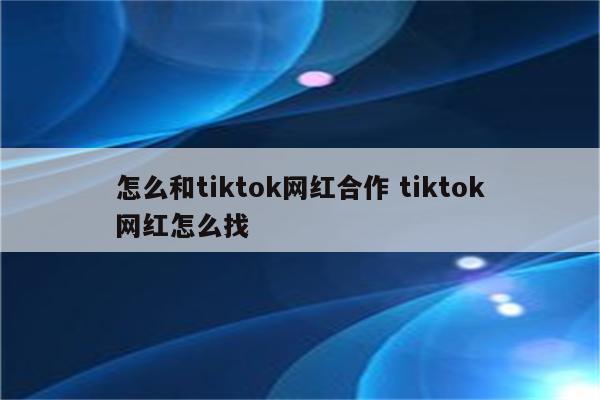 怎么和tiktok网红合作 tiktok网红怎么找