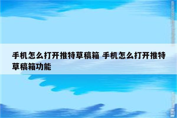 手机怎么打开推特草稿箱 手机怎么打开推特草稿箱功能
