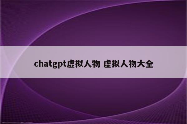 chatgpt虚拟人物 虚拟人物大全