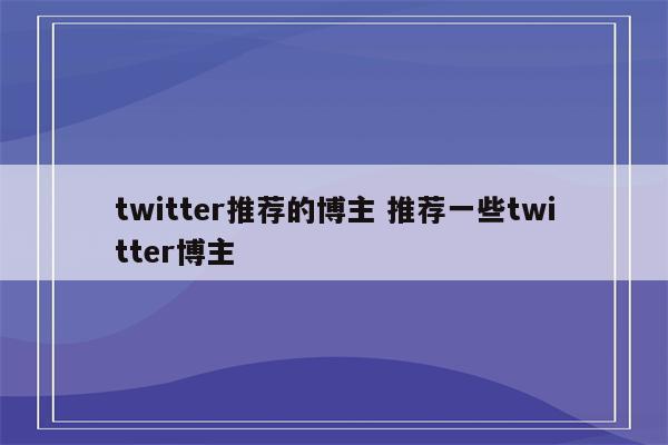 twitter推荐的博主 推荐一些twitter博主