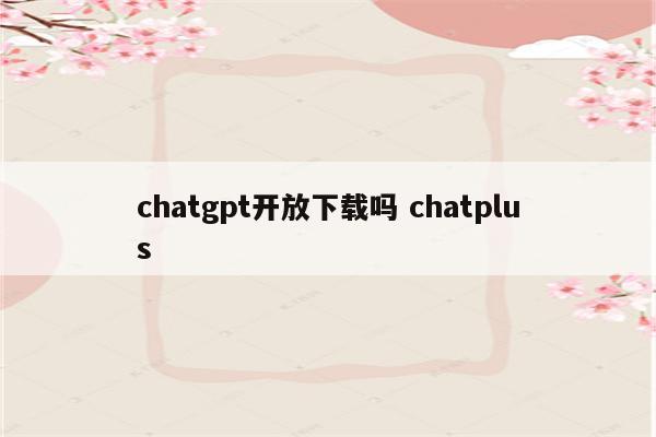 chatgpt开放下载吗 chatplus