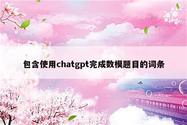包含使用chatgpt完成数模题目的词条