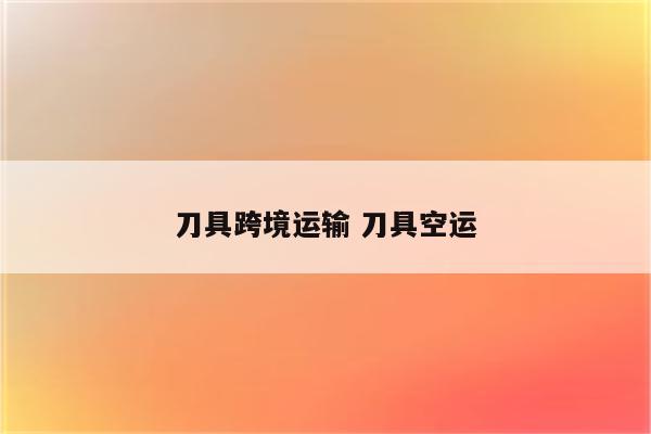 刀具跨境运输 刀具空运