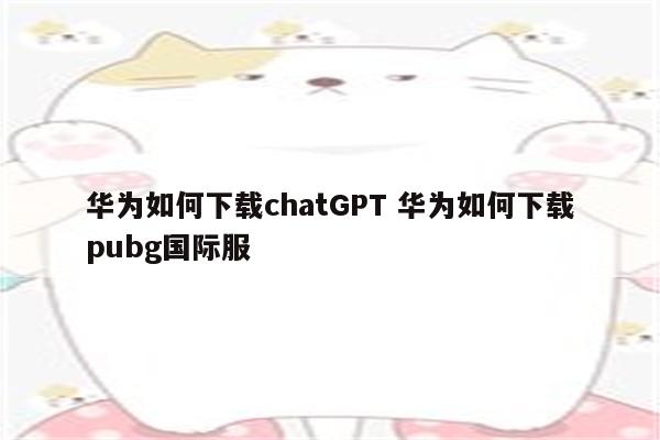 华为如何下载chatGPT 华为如何下载pubg国际服