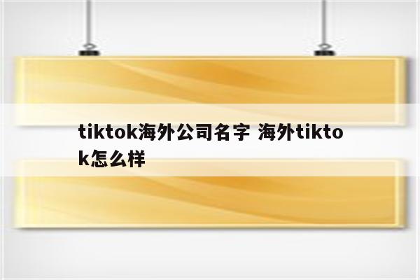 tiktok海外公司名字 海外tiktok怎么样