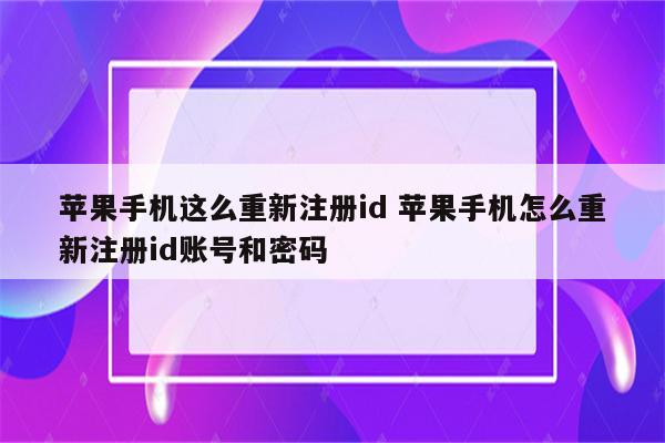 苹果手机这么重新注册id 苹果手机怎么重新注册id账号和密码