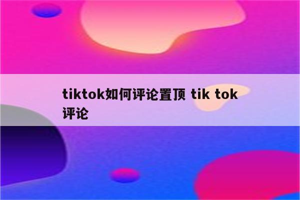 tiktok如何评论置顶 tik tok评论