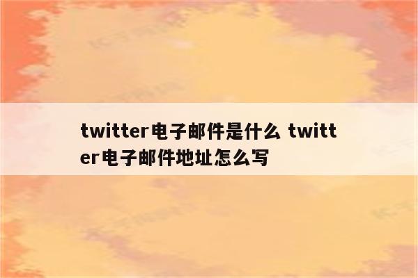 twitter电子邮件是什么 twitter电子邮件地址怎么写