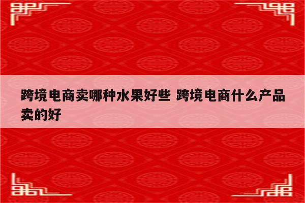 跨境电商卖哪种水果好些 跨境电商什么产品卖的好