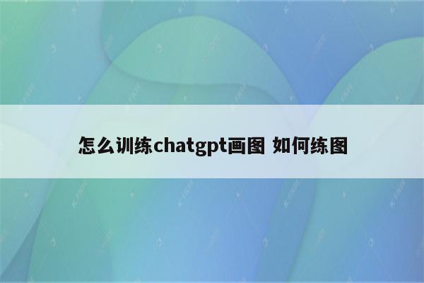 怎么训练chatgpt画图 如何练图