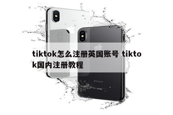 tiktok怎么注册英国账号 tiktok国内注册教程
