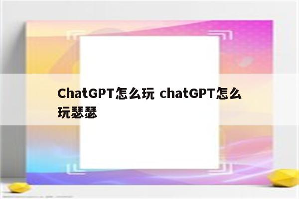 ChatGPT怎么玩 chatGPT怎么玩瑟瑟