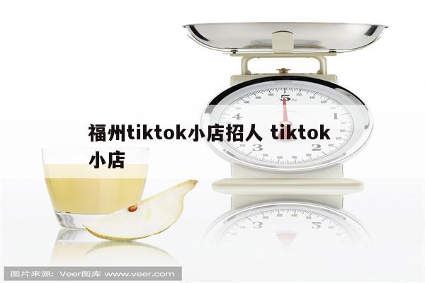 福州tiktok小店招人 tiktok 小店