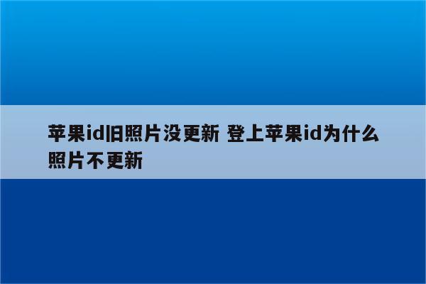 苹果id旧照片没更新 登上苹果id为什么照片不更新