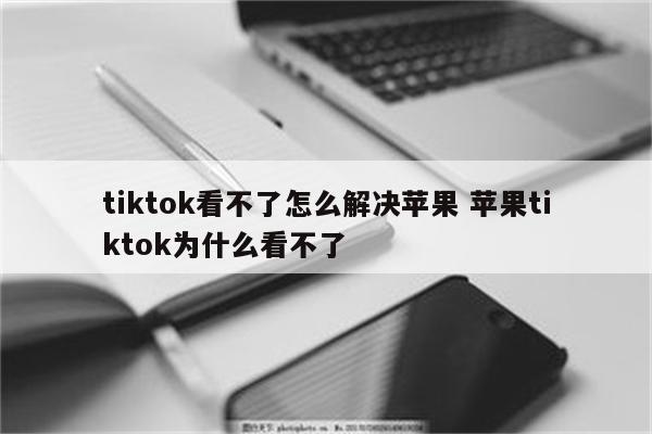 tiktok看不了怎么解决苹果 苹果tiktok为什么看不了