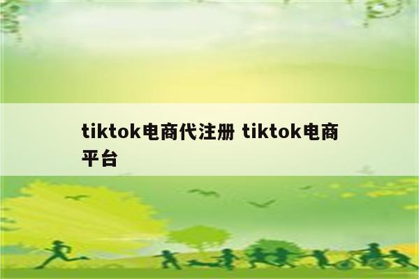 tiktok电商代注册 tiktok电商平台