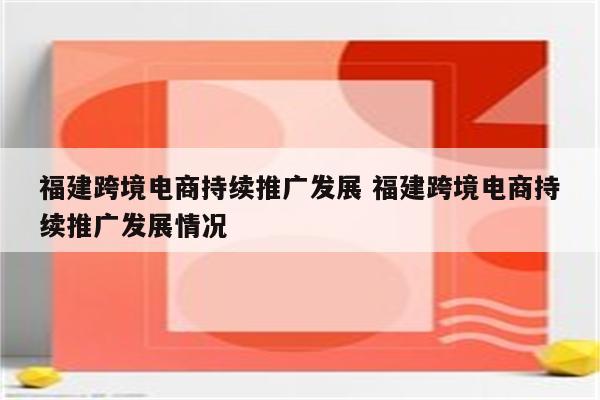 福建跨境电商持续推广发展 福建跨境电商持续推广发展情况