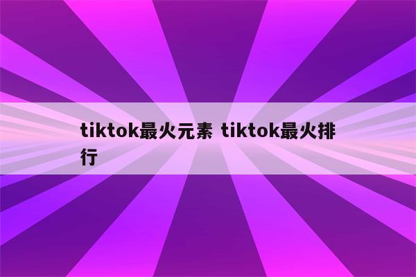 tiktok最火元素 tiktok最火排行