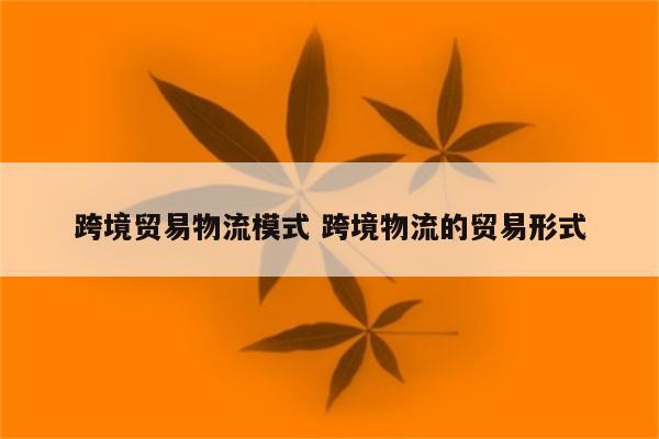 跨境贸易物流模式 跨境物流的贸易形式