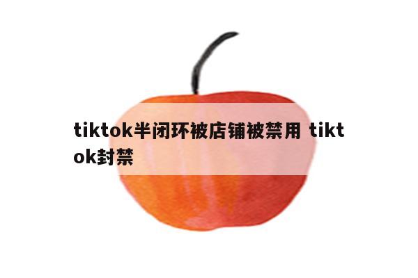 tiktok半闭环被店铺被禁用 tiktok封禁