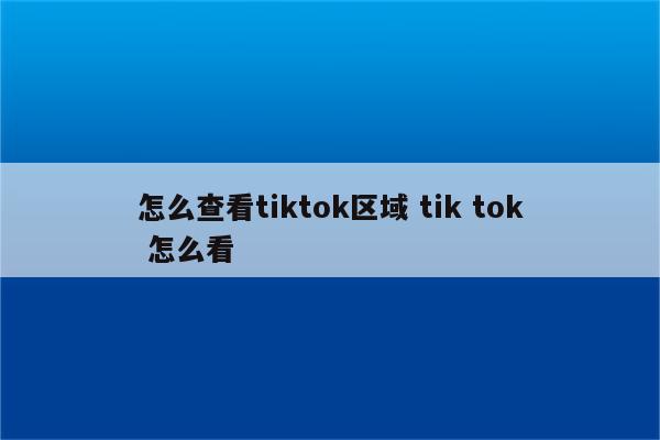 怎么查看tiktok区域 tik tok 怎么看