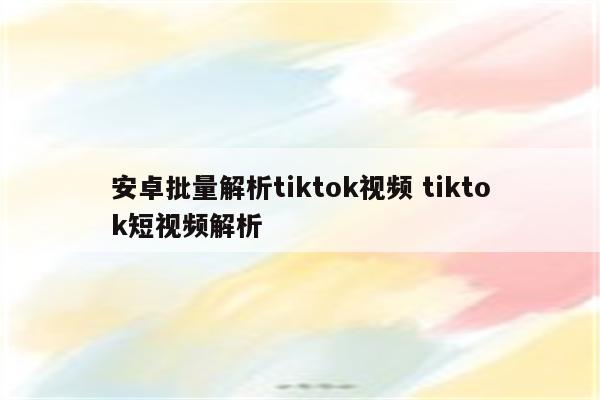 安卓批量解析tiktok视频 tiktok短视频解析