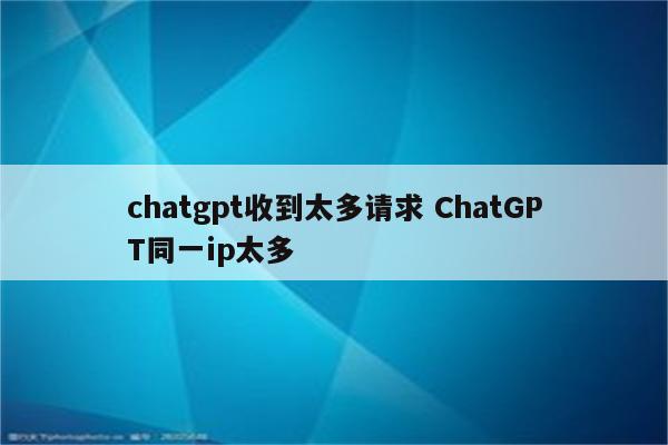 chatgpt收到太多请求 ChatGPT同一ip太多