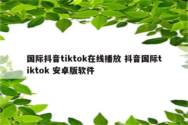 国际抖音tiktok在线播放 抖音国际tiktok 安卓版软件