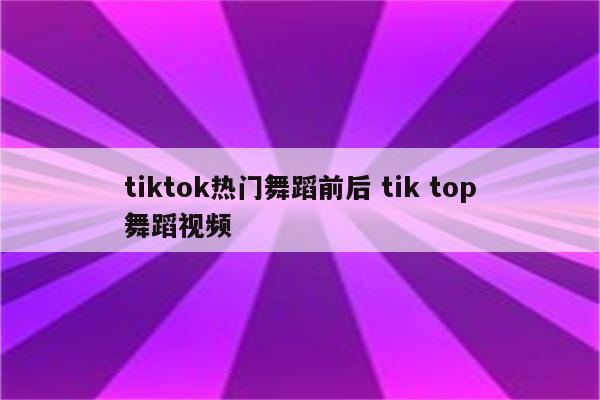 tiktok热门舞蹈前后 tik top舞蹈视频