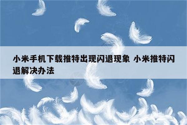 小米手机下载推特出现闪退现象 小米推特闪退解决办法