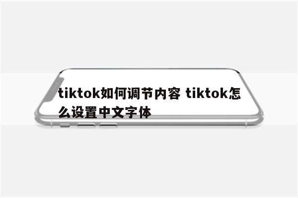 tiktok如何调节内容 tiktok怎么设置中文字体