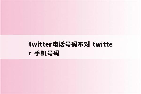 twitter电话号码不对 twitter 手机号码