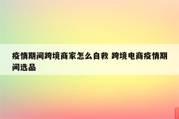 疫情期间跨境商家怎么自救 跨境电商疫情期间选品